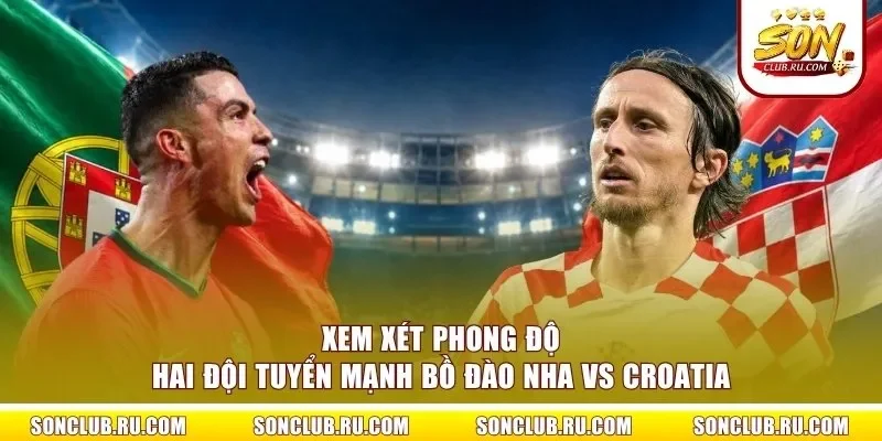 Xem xét phong độ hai đội tuyển mạnh Bồ Đào Nha vs Croatia